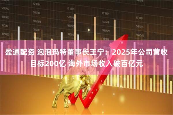 盈通配资 泡泡玛特董事长王宁：2025年公司营收目标200亿 海外市场收入破百亿元