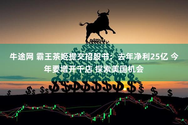 牛途网 霸王茶姬提交招股书：去年净利25亿 今年要增开千店 探索美国机会