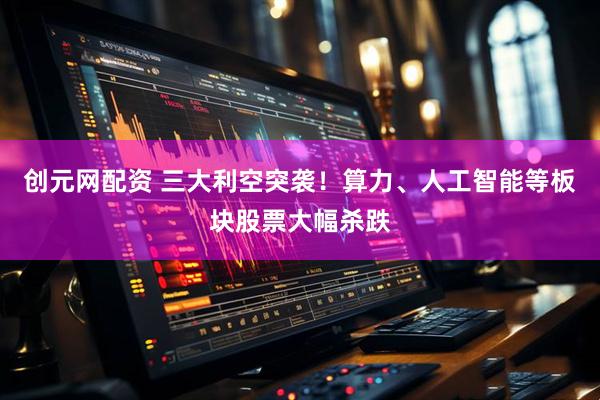 创元网配资 三大利空突袭！算力、人工智能等板块股票大幅杀跌