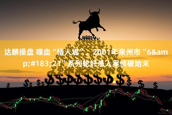 达麟操盘 喋血“情人堤”，2001年泉州市“6&#183;21”系列轮奸杀人案侦破始末