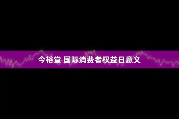 今裕堂 国际消费者权益日意义