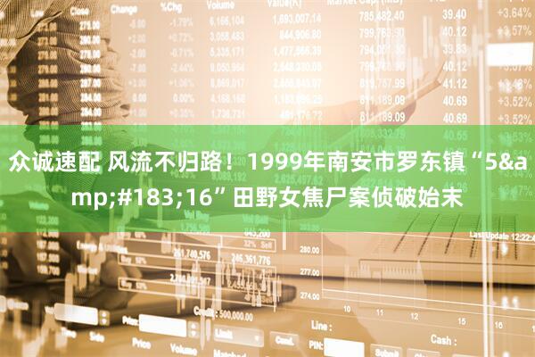众诚速配 风流不归路！1999年南安市罗东镇“5&#183;16”田野女焦尸案侦破始末