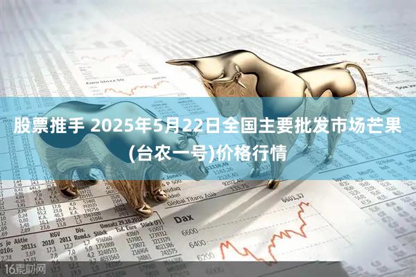 股票推手 2025年5月22日全国主要批发市场芒果(台农一号)价格行情