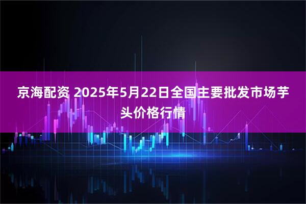 京海配资 2025年5月22日全国主要批发市场芋头价格行情