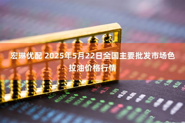 宏琳优配 2025年5月22日全国主要批发市场色拉油价格行情