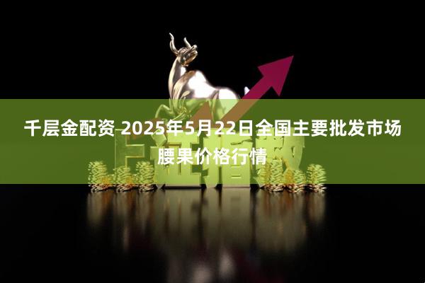 千层金配资 2025年5月22日全国主要批发市场腰果价格行情