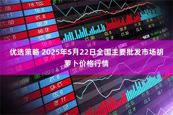 优选策略 2025年5月22日全国主要批发市场胡萝卜价格行情