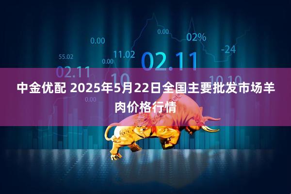 中金优配 2025年5月22日全国主要批发市场羊肉价格行情