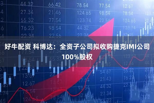 好牛配资 科博达：全资子公司拟收购捷克IMI公司100%股权