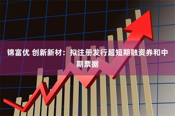 锦富优 创新新材：拟注册发行超短期融资券和中期票据