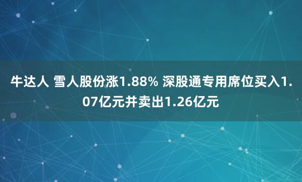 牛达人 雪人股份涨1.88% 深股通专用席位买入1.07亿元并卖出1.26亿元