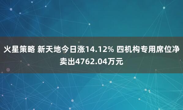 火星策略 新天地今日涨14.12% 四机构专用席位净卖出4762.04万元