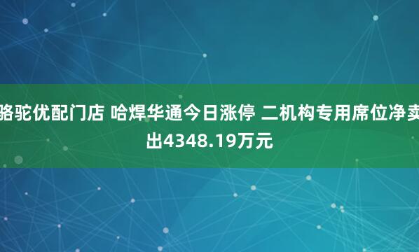 骆驼优配门店 哈焊华通今日涨停 二机构专用席位净卖出4348.19万元