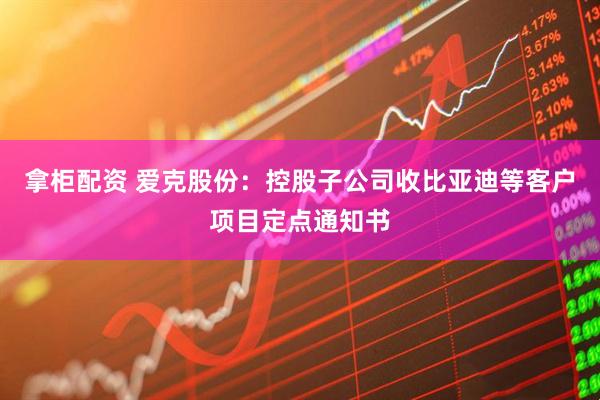 拿柜配资 爱克股份：控股子公司收比亚迪等客户项目定点通知书