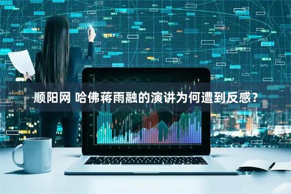 顺阳网 哈佛蒋雨融的演讲为何遭到反感？