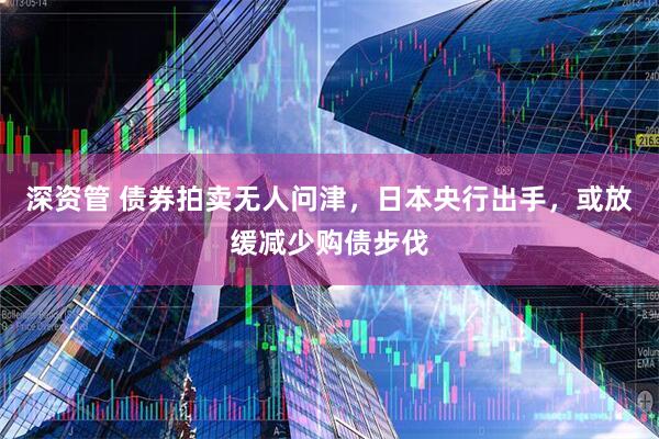 深资管 债券拍卖无人问津，日本央行出手，或放缓减少购债步伐