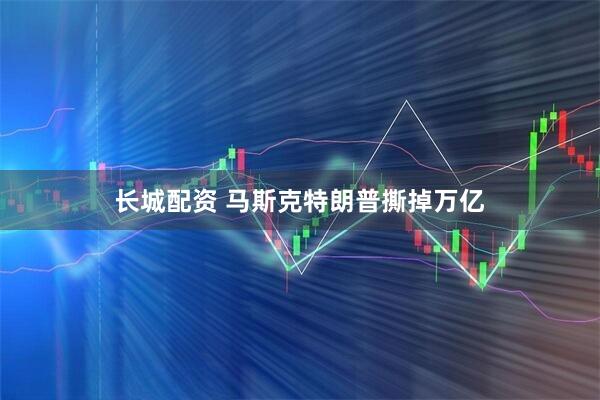 长城配资 马斯克特朗普撕掉万亿