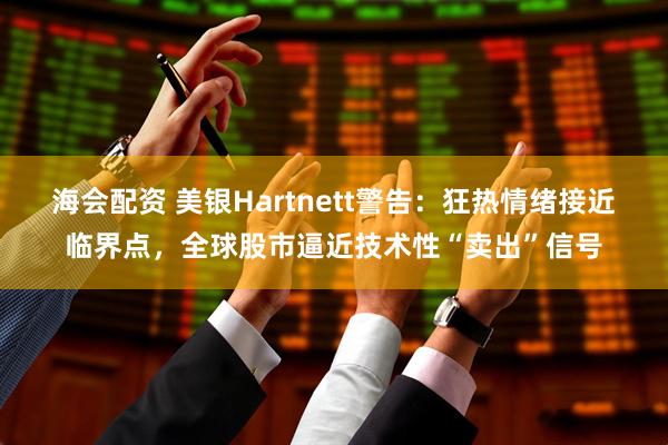 海会配资 美银Hartnett警告：狂热情绪接近临界点，全球股市逼近技术性“卖出”信号