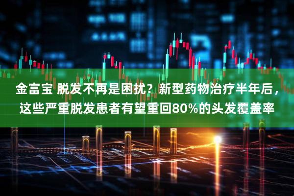 金富宝 脱发不再是困扰？新型药物治疗半年后，这些严重脱发患者有望重回80%的头发覆盖率