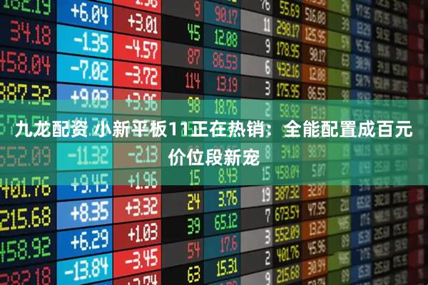 九龙配资 小新平板11正在热销：全能配置成百元价位段新宠