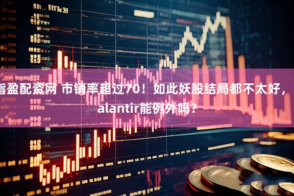 指盈配资网 市销率超过70！如此妖股结局都不太好，Palantir能例外吗？
