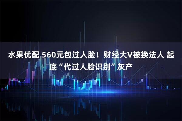 水果优配 560元包过人脸！财经大V被换法人 起底“代过人脸识别”灰产