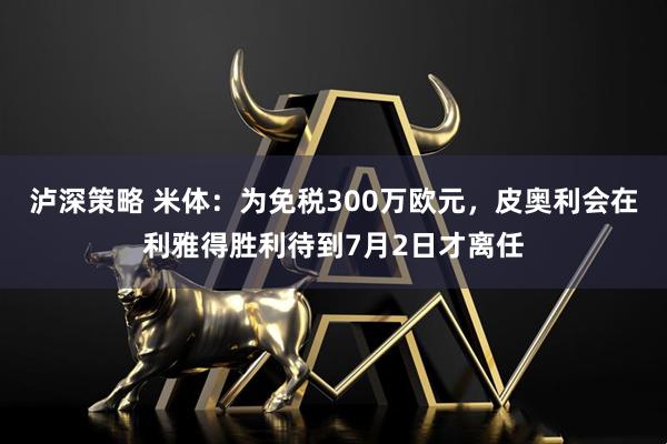 泸深策略 米体：为免税300万欧元，皮奥利会在利雅得胜利待到7月2日才离任