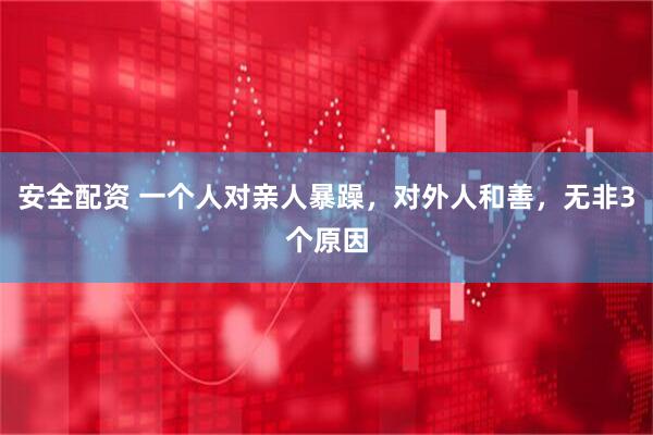 安全配资 一个人对亲人暴躁，对外人和善，无非3个原因