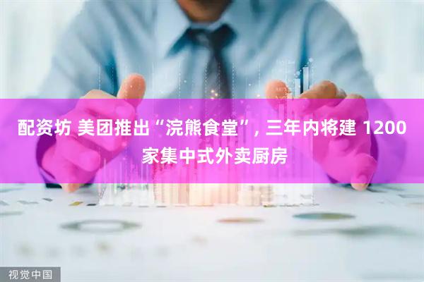 配资坊 美团推出“浣熊食堂”, 三年内将建 1200 家集中式外卖厨房