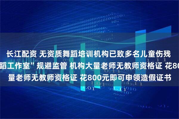长江配资 无资质舞蹈培训机构已致多名儿童伤残 将培训机构包装成“舞蹈工作室”规避监管 机构大量老师无教师资格证 花800元即可申领造假证书