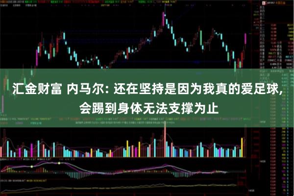 汇金财富 内马尔: 还在坚持是因为我真的爱足球, 会踢到身体无法支撑为止