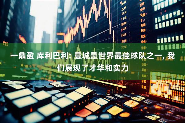 一鼎盈 库利巴利: 曼城是世界最佳球队之一, 我们展现了才华和实力
