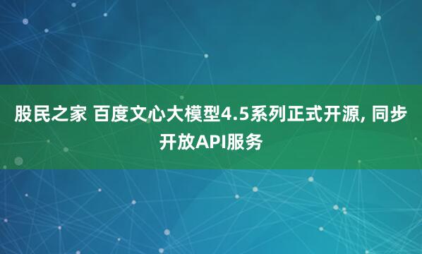股民之家 百度文心大模型4.5系列正式开源, 同步开放API服务