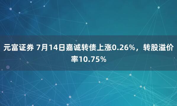 元富证券 7月14日嘉诚转债上涨0.26%，转股溢价率10.75%