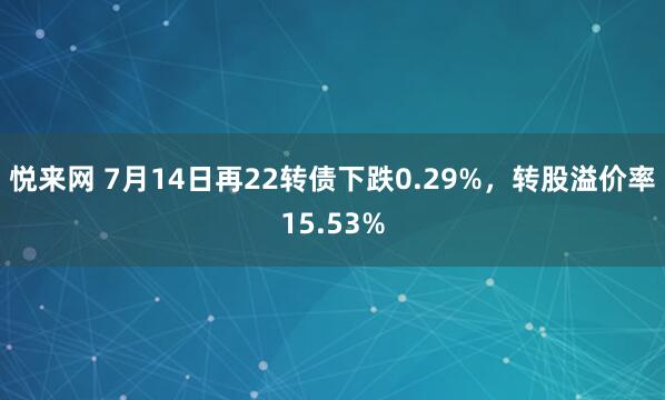 悦来网 7月14日再22转债下跌0.29%，转股溢价率15.53%
