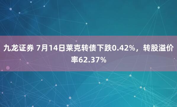九龙证券 7月14日莱克转债下跌0.42%，转股溢价率62.37%