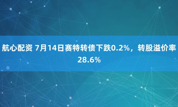 航心配资 7月14日赛特转债下跌0.2%，转股溢价率28.6%