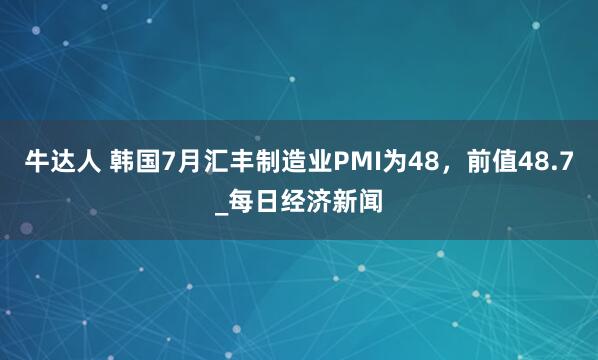 牛达人 韩国7月汇丰制造业PMI为48，前值48.7_每日经济新闻
