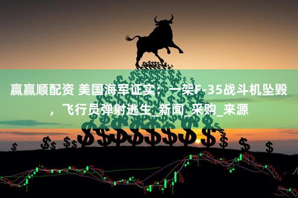 赢赢顺配资 美国海军证实：一架F-35战斗机坠毁，飞行员弹射逃生_新闻_采购_来源