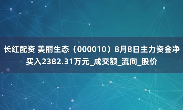 长红配资 美丽生态（000010）8月8日主力资金净买入2382.31万元_成交额_流向_股价