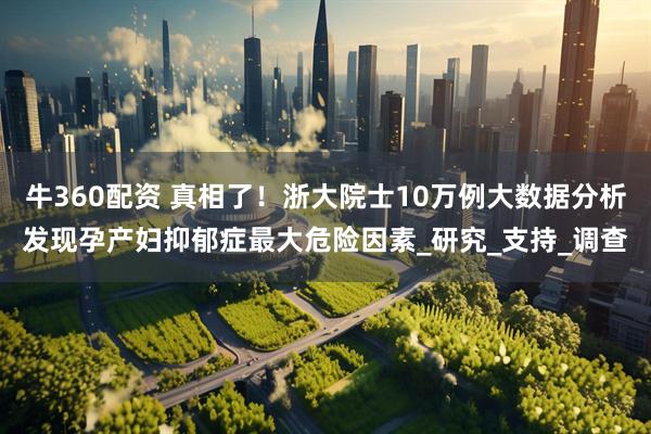 牛360配资 真相了！浙大院士10万例大数据分析发现孕产妇抑郁症最大危险因素_研究_支持_调查