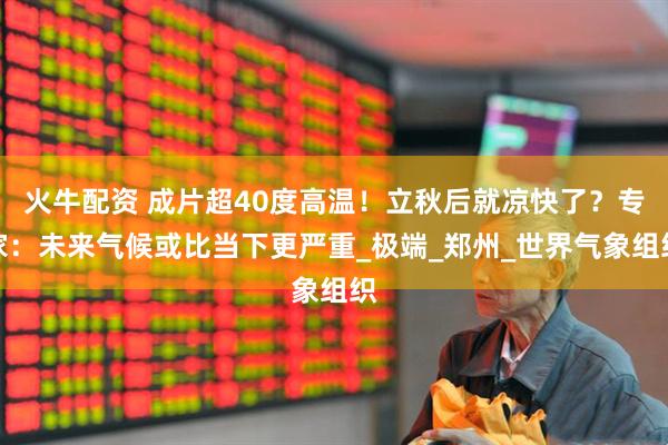 火牛配资 成片超40度高温！立秋后就凉快了？专家：未来气候或比当下更严重_极端_郑州_世界气象组织