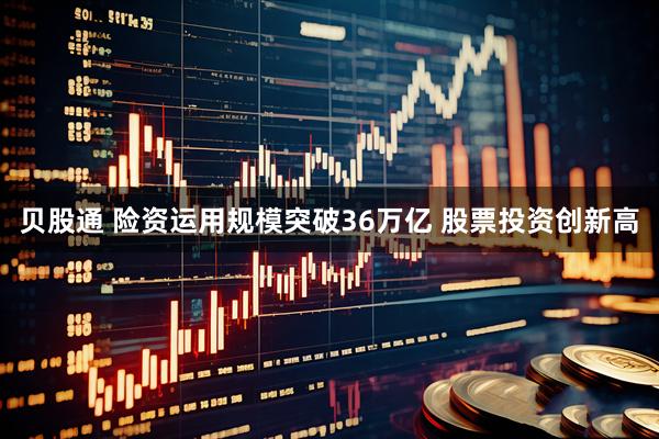 贝股通 险资运用规模突破36万亿 股票投资创新高