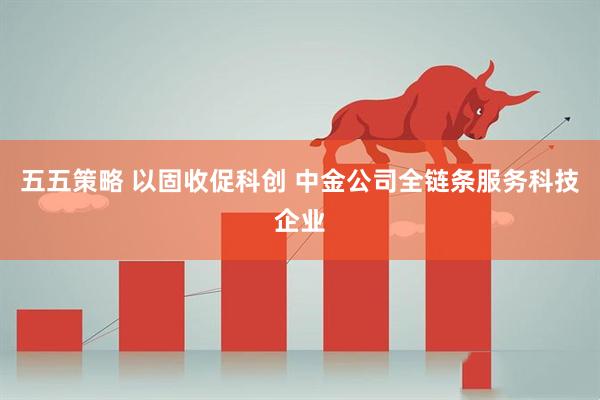 五五策略 以固收促科创 中金公司全链条服务科技企业