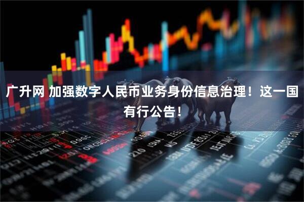 广升网 加强数字人民币业务身份信息治理！这一国有行公告！