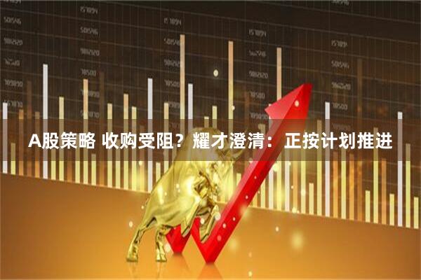 A股策略 收购受阻？耀才澄清：正按计划推进