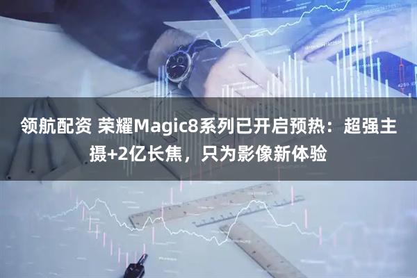 领航配资 荣耀Magic8系列已开启预热：超强主摄+2亿长焦，只为影像新体验