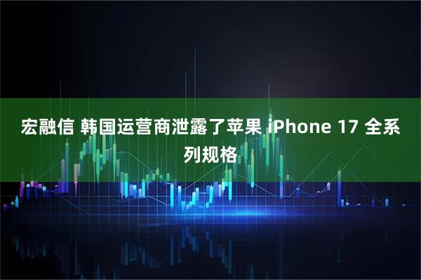 宏融信 韩国运营商泄露了苹果 iPhone 17 全系列规格