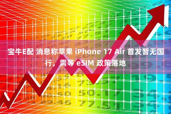 宝牛E配 消息称苹果 iPhone 17 Air 首发暂无国行，需等 eSIM 政策落地