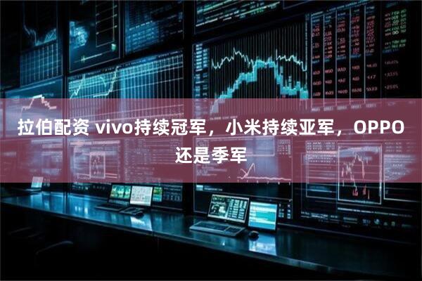 拉伯配资 vivo持续冠军，小米持续亚军，OPPO还是季军